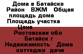 Дома в Батайске › Район ­ ВЖМ › Общая площадь дома ­ 170 › Площадь участка ­ 8 › Цена ­ 7 500 000 - Ростовская обл., Батайск г. Недвижимость » Дома, коттеджи, дачи продажа   . Ростовская обл.,Батайск г.